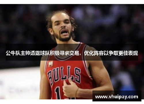 公牛队主帅透露球队积极寻求交易，优化阵容以争取更佳表现