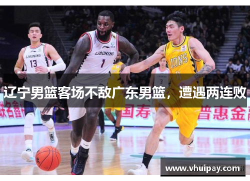 辽宁男篮客场不敌广东男篮，遭遇两连败