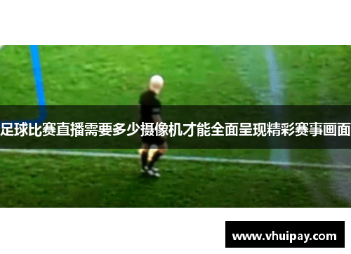 足球比赛直播需要多少摄像机才能全面呈现精彩赛事画面