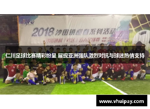 仁川足球比赛精彩纷呈 展现亚洲强队激烈对抗与球迷热情支持