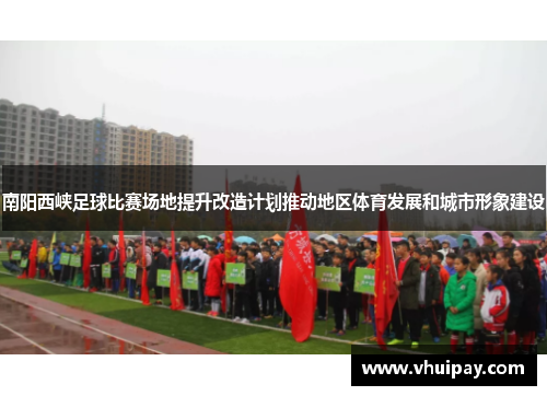 南阳西峡足球比赛场地提升改造计划推动地区体育发展和城市形象建设