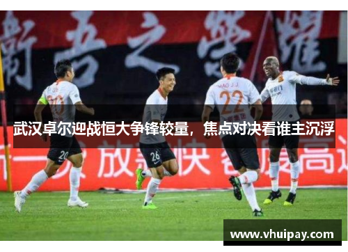 武汉卓尔迎战恒大争锋较量，焦点对决看谁主沉浮