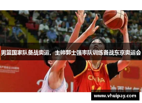 男篮国家队备战奥运，主帅郭士强率队训练备战东京奥运会
