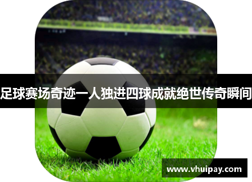 足球赛场奇迹一人独进四球成就绝世传奇瞬间
