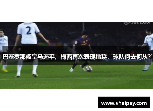巴塞罗那被皇马逼平，梅西再次表现糟糕，球队何去何从？