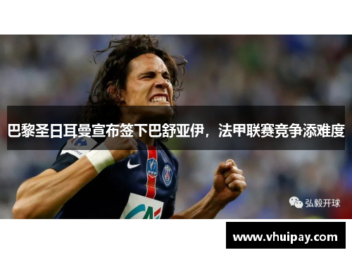 巴黎圣日耳曼宣布签下巴舒亚伊，法甲联赛竞争添难度