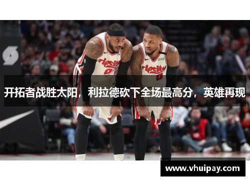 开拓者战胜太阳，利拉德砍下全场最高分，英雄再现