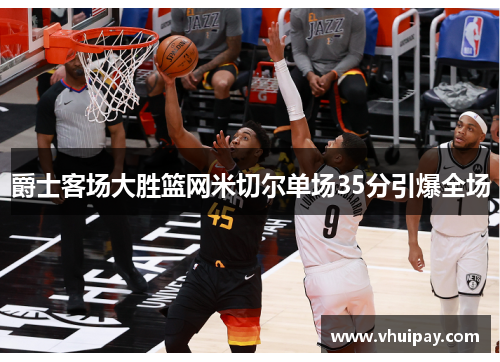 爵士客场大胜篮网米切尔单场35分引爆全场