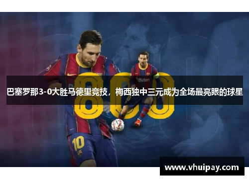 巴塞罗那3-0大胜马德里竞技，梅西独中三元成为全场最亮眼的球星