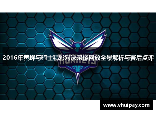 2016年黄蜂与骑士精彩对决录像回放全景解析与赛后点评
