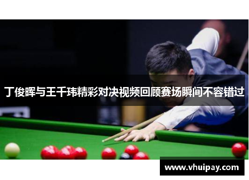 丁俊晖与王千玮精彩对决视频回顾赛场瞬间不容错过