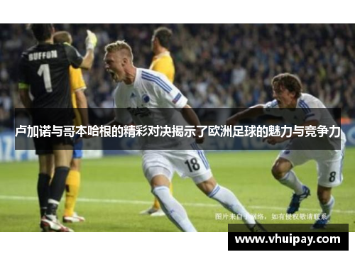 卢加诺与哥本哈根的精彩对决揭示了欧洲足球的魅力与竞争力