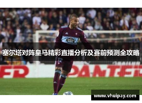 塞尔塔对阵皇马精彩直播分析及赛前预测全攻略