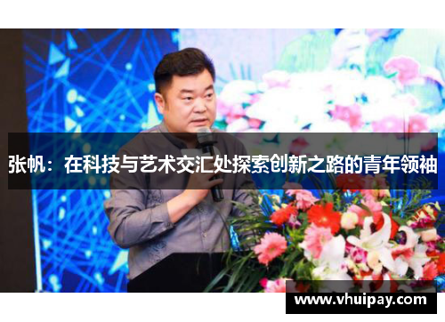 张帆：在科技与艺术交汇处探索创新之路的青年领袖