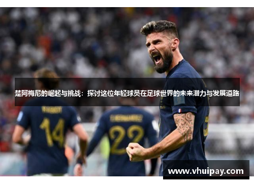 楚阿梅尼的崛起与挑战：探讨这位年轻球员在足球世界的未来潜力与发展道路