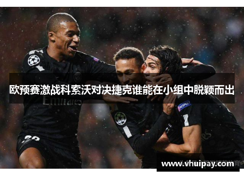 欧预赛激战科索沃对决捷克谁能在小组中脱颖而出