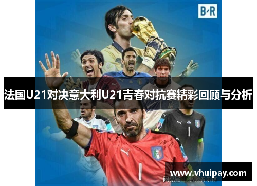 法国U21对决意大利U21青春对抗赛精彩回顾与分析