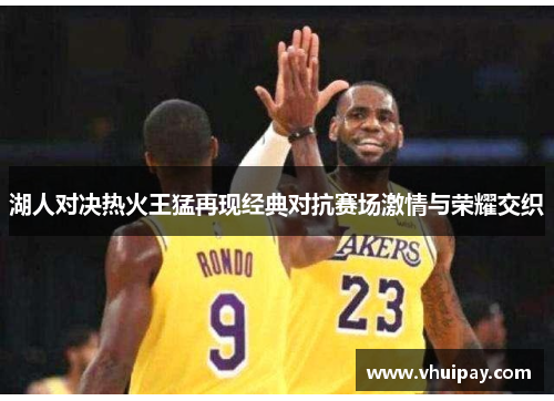 湖人对决热火王猛再现经典对抗赛场激情与荣耀交织