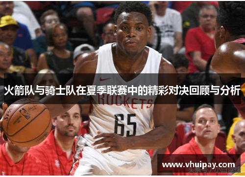 火箭队与骑士队在夏季联赛中的精彩对决回顾与分析