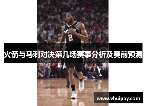 火箭与马刺对决第几场赛事分析及赛前预测