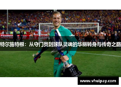 特尔施特根：从守门员到球队灵魂的华丽转身与传奇之路