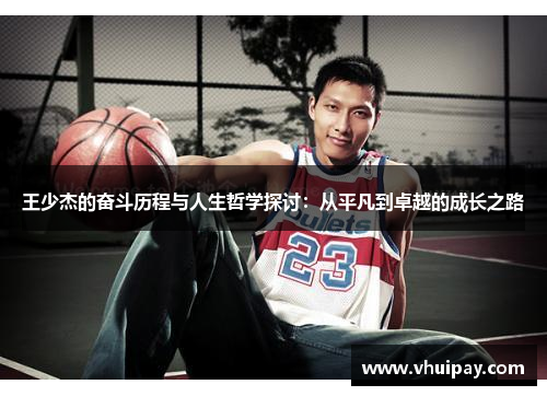 王少杰的奋斗历程与人生哲学探讨：从平凡到卓越的成长之路