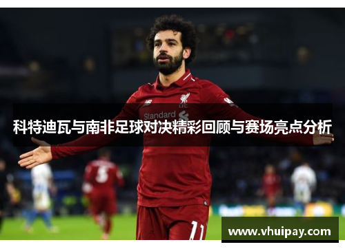 科特迪瓦与南非足球对决精彩回顾与赛场亮点分析