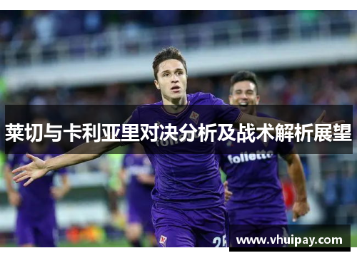 莱切与卡利亚里对决分析及战术解析展望