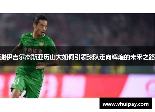 谢伊吉尔杰斯亚历山大如何引领球队走向辉煌的未来之路