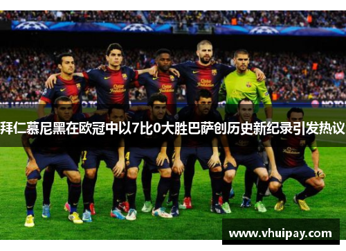 拜仁慕尼黑在欧冠中以7比0大胜巴萨创历史新纪录引发热议
