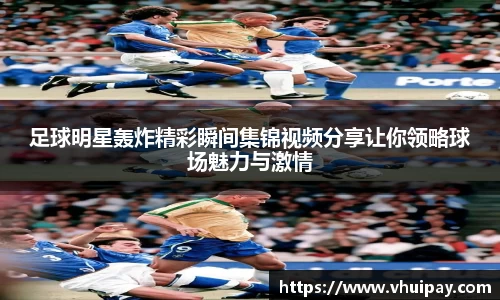 足球明星轰炸精彩瞬间集锦视频分享让你领略球场魅力与激情
