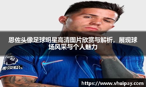 恩佐头像足球明星高清图片欣赏与解析，展现球场风采与个人魅力