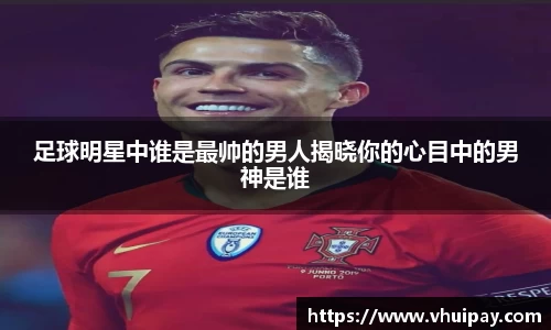 足球明星中谁是最帅的男人揭晓你的心目中的男神是谁