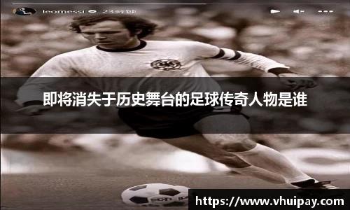 即将消失于历史舞台的足球传奇人物是谁