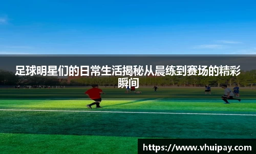 足球明星们的日常生活揭秘从晨练到赛场的精彩瞬间